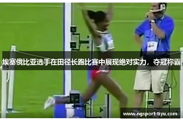 埃塞俄比亚选手在田径长跑比赛中展现绝对实力，夺冠称霸