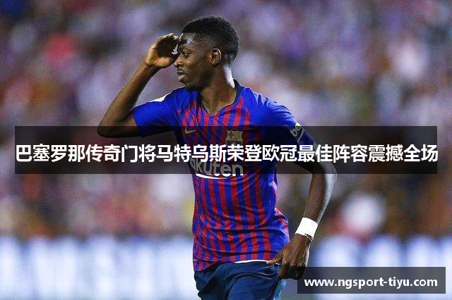 巴塞罗那传奇门将马特乌斯荣登欧冠最佳阵容震撼全场