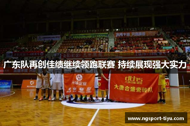 广东队再创佳绩继续领跑联赛 持续展现强大实力
