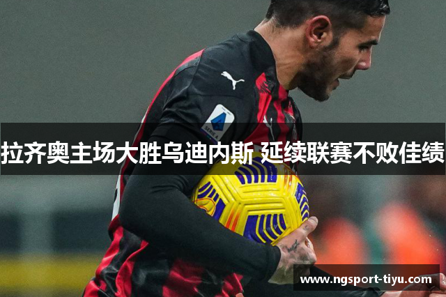 拉齐奥主场大胜乌迪内斯 延续联赛不败佳绩