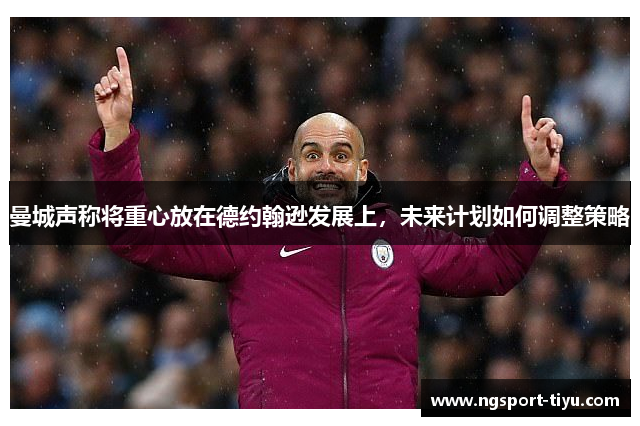 曼城声称将重心放在德约翰逊发展上，未来计划如何调整策略