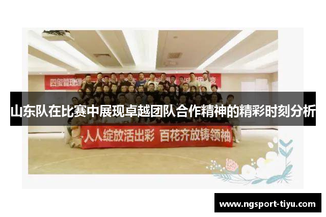 山东队在比赛中展现卓越团队合作精神的精彩时刻分析