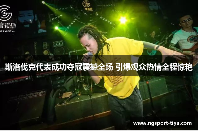 斯洛伐克代表成功夺冠震撼全场 引爆观众热情全程惊艳