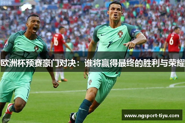 欧洲杯预赛豪门对决：谁将赢得最终的胜利与荣耀