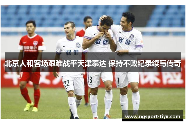 北京人和客场艰难战平天津泰达 保持不败纪录续写传奇