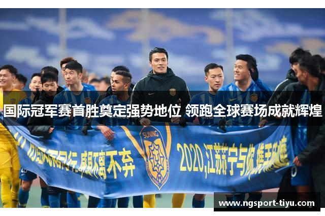 国际冠军赛首胜奠定强势地位 领跑全球赛场成就辉煌