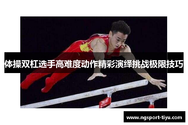 体操双杠选手高难度动作精彩演绎挑战极限技巧