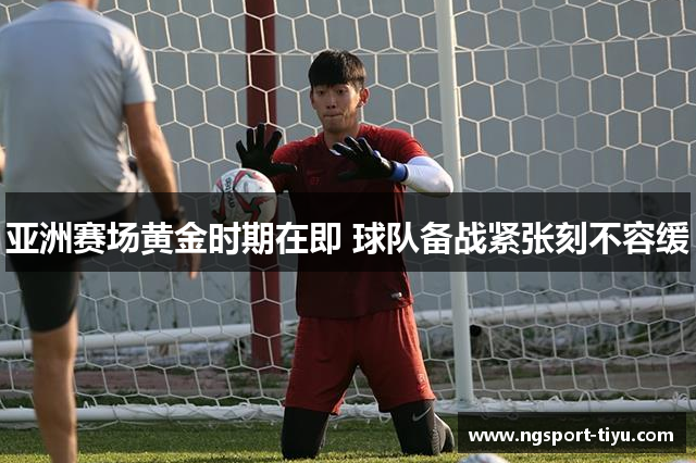 亚洲赛场黄金时期在即 球队备战紧张刻不容缓
