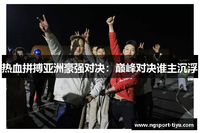 热血拼搏亚洲豪强对决：巅峰对决谁主沉浮