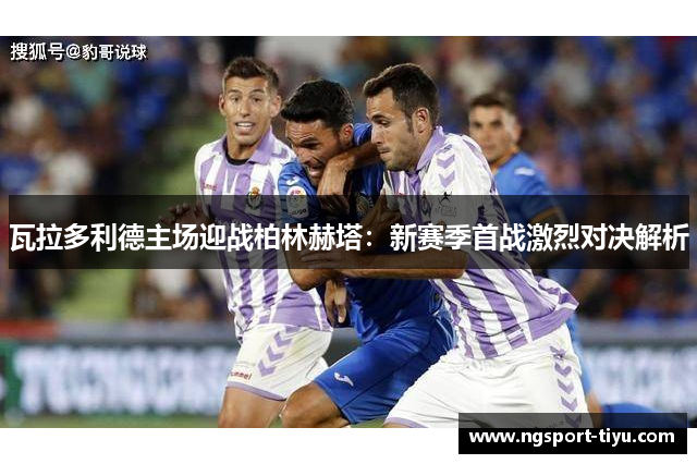 瓦拉多利德主场迎战柏林赫塔：新赛季首战激烈对决解析