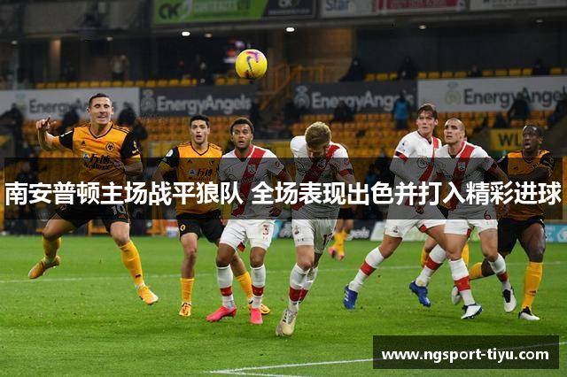 南安普顿主场战平狼队 全场表现出色并打入精彩进球