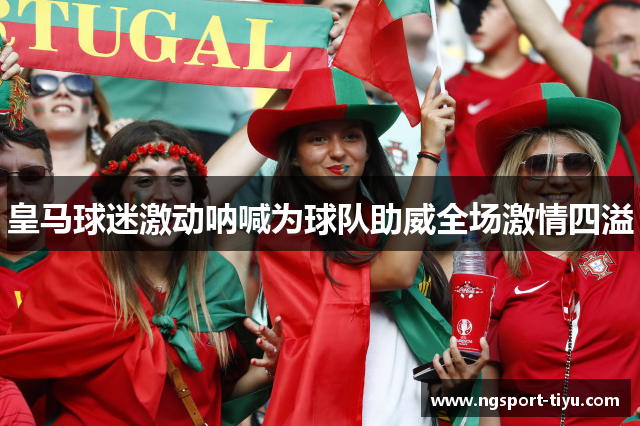 皇马球迷激动呐喊为球队助威全场激情四溢