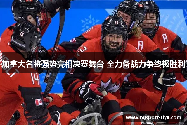 加拿大名将强势亮相决赛舞台 全力备战力争终极胜利