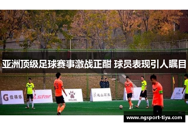 亚洲顶级足球赛事激战正酣 球员表现引人瞩目