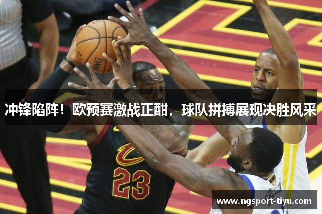 冲锋陷阵！欧预赛激战正酣，球队拼搏展现决胜风采