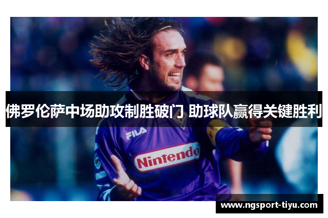 佛罗伦萨中场助攻制胜破门 助球队赢得关键胜利