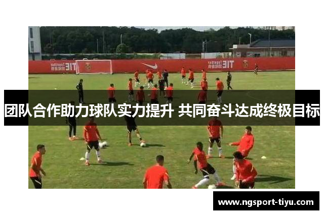 团队合作助力球队实力提升 共同奋斗达成终极目标