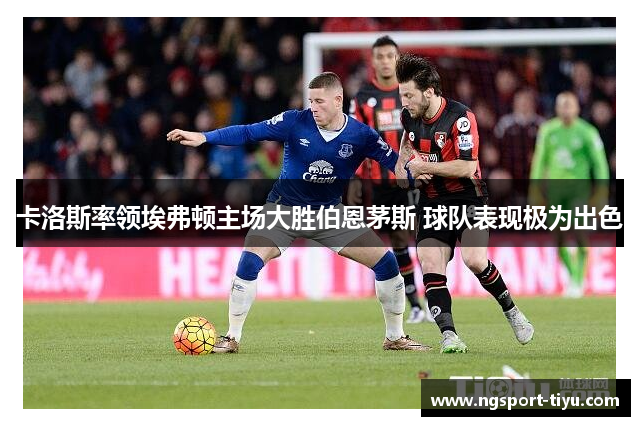 卡洛斯率领埃弗顿主场大胜伯恩茅斯 球队表现极为出色