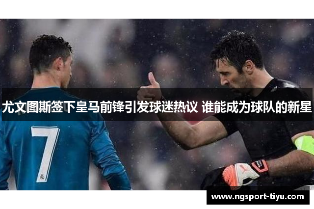 尤文图斯签下皇马前锋引发球迷热议 谁能成为球队的新星