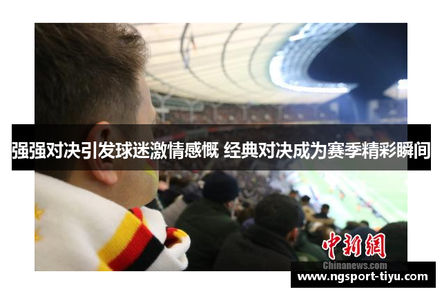 强强对决引发球迷激情感慨 经典对决成为赛季精彩瞬间