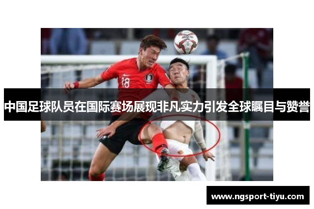 中国足球队员在国际赛场展现非凡实力引发全球瞩目与赞誉