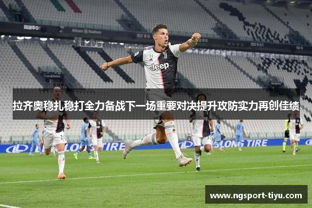 拉齐奥稳扎稳打全力备战下一场重要对决提升攻防实力再创佳绩