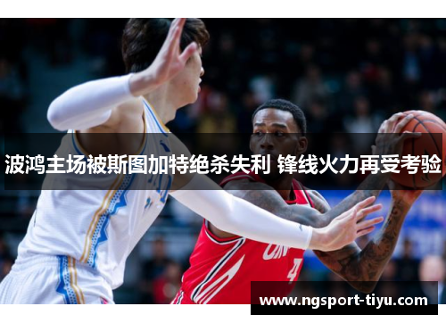 波鸿主场被斯图加特绝杀失利 锋线火力再受考验