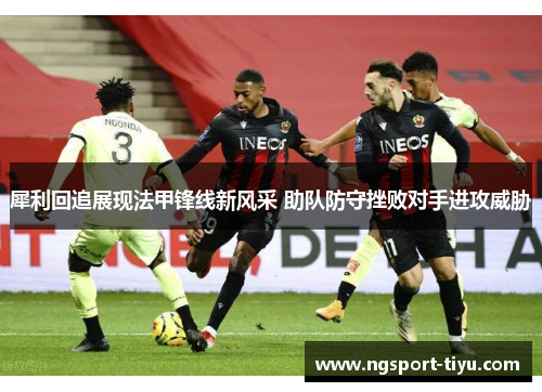 犀利回追展现法甲锋线新风采 助队防守挫败对手进攻威胁