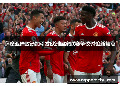 萨摩亚惜败汤加引发欧洲国家联赛争议讨论新焦点