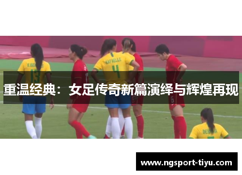 重温经典：女足传奇新篇演绎与辉煌再现
