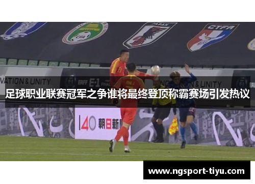 足球职业联赛冠军之争谁将最终登顶称霸赛场引发热议