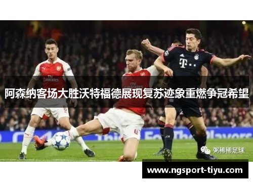 阿森纳客场大胜沃特福德展现复苏迹象重燃争冠希望