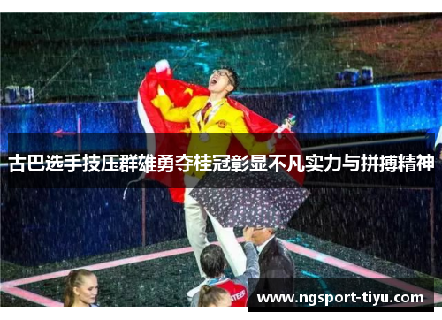 古巴选手技压群雄勇夺桂冠彰显不凡实力与拼搏精神