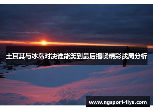 土耳其与冰岛对决谁能笑到最后揭晓精彩战局分析