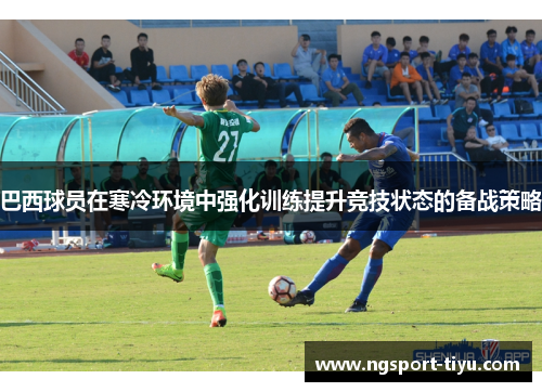 巴西球员在寒冷环境中强化训练提升竞技状态的备战策略