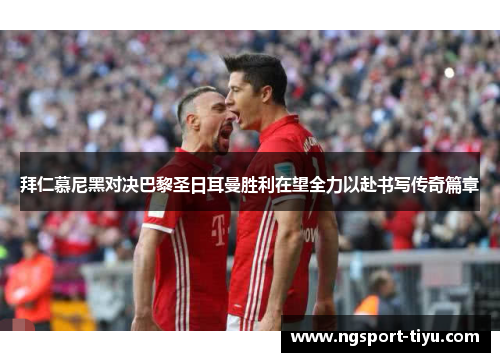 拜仁慕尼黑对决巴黎圣日耳曼胜利在望全力以赴书写传奇篇章