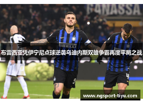布雷西亚凭伊宁尼点球逆袭乌迪内斯双雄争霸再度平局之战