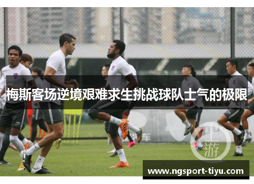 梅斯客场逆境艰难求生挑战球队士气的极限