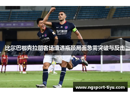 比尔巴鄂克拉朋客场遭遇瓶颈局面急需突破与反击