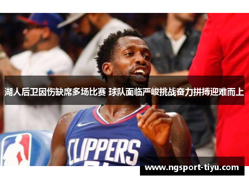 湖人后卫因伤缺席多场比赛 球队面临严峻挑战奋力拼搏迎难而上