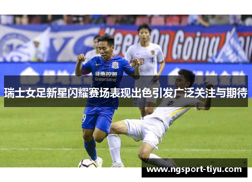 瑞士女足新星闪耀赛场表现出色引发广泛关注与期待