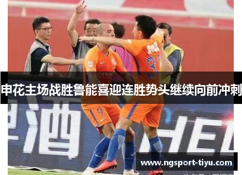 申花主场战胜鲁能喜迎连胜势头继续向前冲刺