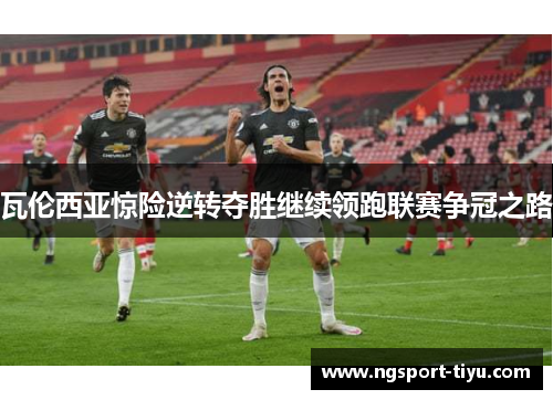 瓦伦西亚惊险逆转夺胜继续领跑联赛争冠之路