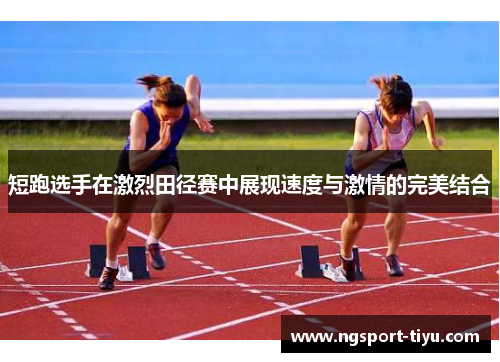 短跑选手在激烈田径赛中展现速度与激情的完美结合