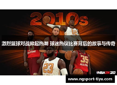 激烈篮球对战掀起热潮 球迷热议比赛背后的故事与传奇