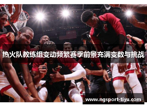 热火队教练组变动频繁赛季前景充满变数与挑战