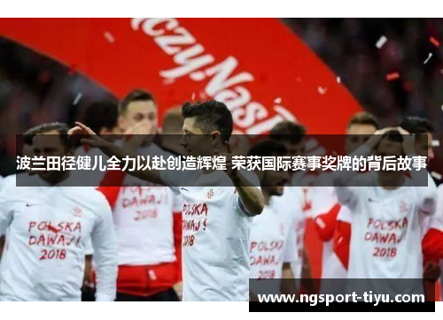 波兰田径健儿全力以赴创造辉煌 荣获国际赛事奖牌的背后故事