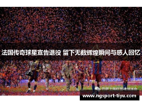 法国传奇球星宣告退役 留下无数辉煌瞬间与感人回忆