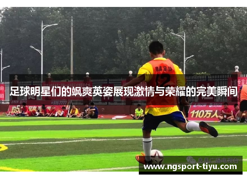 足球明星们的飒爽英姿展现激情与荣耀的完美瞬间