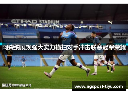 阿森纳展现强大实力横扫对手冲击联赛冠军荣耀